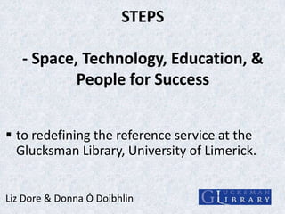 STEPS

- Space, Technology, Education, &
People for Success
 to redefining the reference service at the
Glucksman Library, University of Limerick.
Liz Dore & Donna Ó Doibhlin

 
