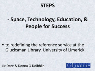 STEPS

- Space, Technology, Education, &
People for Success
 to redefining the reference service at the
Glucksman Library...