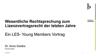 Dr. Anna Giedke
Rechtsanwältin
Wesentliche Rechtsprechung zum
Lizenzvertragsrecht der letzten Jahre
Ein LES- Young Members Vortrag
8.11.2018 1
 