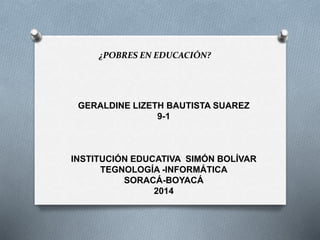 ¿POBRES EN EDUCACIÓN?
GERALDINE LIZETH BAUTISTA SUAREZ
9-1
INSTITUCIÓN EDUCATIVA SIMÓN BOLÍVAR
TEGNOLOGÍA -INFORMÁTICA
SORACÁ-BOYACÁ
2014
 