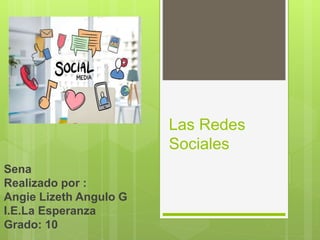 Las Redes
Sociales
Sena
Realizado por :
Angie Lizeth Angulo G
I.E.La Esperanza
Grado: 10
 