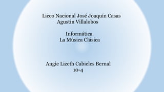 Liceo Nacional José Joaquín Casas
Agustin Villalobos
Informática
La Música Clásica
Angie Lizeth Cabieles Bernal
10-4
 