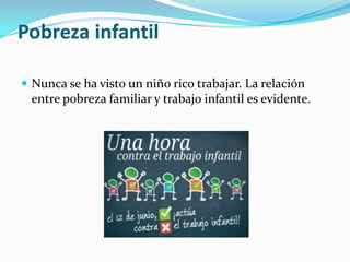 Pobreza infantil

 Nunca se ha visto un niño rico trabajar. La relación
 entre pobreza familiar y trabajo infantil es evidente.
 
