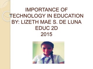 IMPORTANCE OF
TECHNOLOGY IN EDUCATION
BY: LIZETH MAE S. DE LUNA
EDUC 2D
2015
 