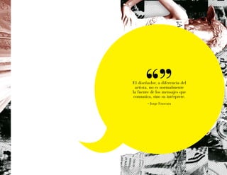 El diseñador, a diferencia del
artista, no es normalmente
la fuente de los mensajes que
comunica, sino su intérprete.
– Jorge Frascara
 