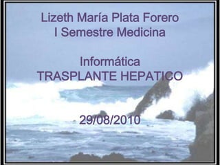 Lizeth María Plata Forero
   I Semestre Medicina

     Informática
TRASPLANTE HEPATICO


      29/08/2010
 