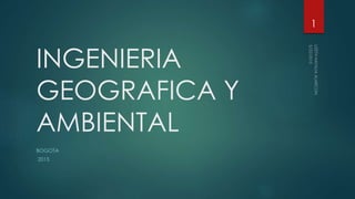 INGENIERIA
GEOGRAFICA Y
AMBIENTAL
BOGOTA
2015
1
 
