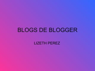 BLOGS DE BLOGGER
LIZETH PEREZ
 