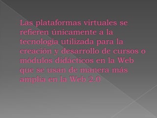 Las plataformas virtuales se refieren únicamente a la tecnología utilizada para la creación y desarrollo de cursos o módulos didácticos en la Web que se usan de manera más amplia en la Web 2.0 