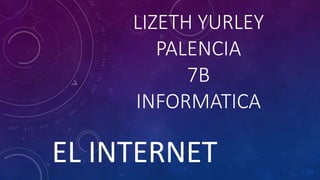 LIZETH YURLEY
PALENCIA
7B
INFORMATICA
EL INTERNET
 