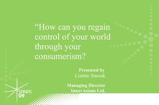 “ How can you regain control of your world through your consumerism?  Presented by   Lizette Smook Managing Director InnovAsians Ltd. 