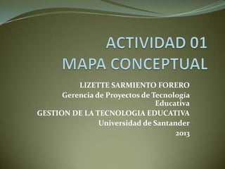 LIZETTE SARMIENTO FORERO
Gerencia de Proyectos de Tecnología
Educativa
GESTION DE LA TECNOLOGIA EDUCATIVA
Universidad de Santander
2013
 