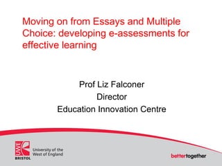 Moving on from Essays and Multiple
Choice: developing e-assessments for
effective learning
Prof Liz Falconer
Director
Education Innovation Centre
 
