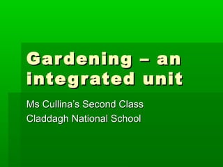 Gardening – anGardening – an
integrated unitintegrated unit
Ms Cullina’s Second ClassMs Cullina’s Second Class
Claddagh National SchoolCladdagh National School
 