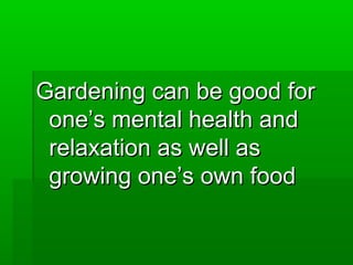 Gardening can be good forGardening can be good for
one’s mental health andone’s mental health and
relaxation as well asrelaxation as well as
growing one’s own foodgrowing one’s own food
 