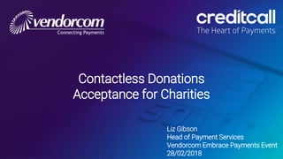 Contactless Donations
Acceptance for Charities
Liz Gibson
Head of Payment Services
Vendorcom Embrace Payments Event
28/02/2018
 
