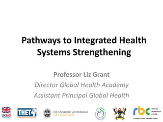Pathways to Integrated Health
Systems Strengthening
Professor Liz Grant
Director Global Health Academy
Assistant Principal Global Health
 