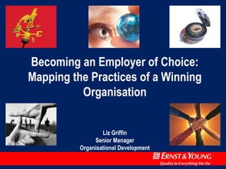 Becoming an Employer of Choice: 
Mapping the Practices of a Winning 
Organisation 
Liz Griffin 
Senior Manager 
Organisational Development 
 