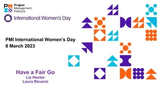 Have a Fair Go
Liz Hector
Laura Roversi
PMI International Women’s Day
8 March 2023
 