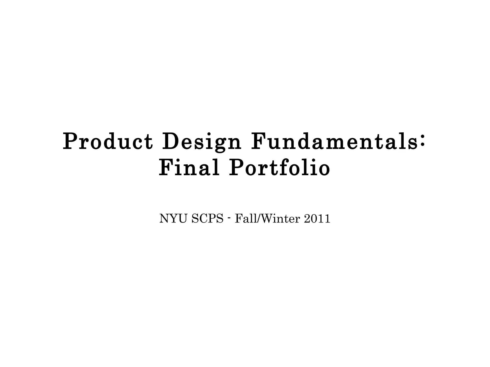 Product Design Fundamentals: Final Portfolio NYU SCPS - Fall/Winter 2011 
