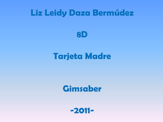 Liz Leidy Daza Bermúdez

          8D

     Tarjeta Madre


       Gimsaber

        -2011-
 