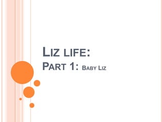 LIZ LIFE:
PART 1: BABY LIZ
 