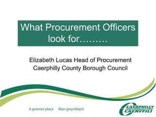 What Procurement Officers
look for………
Elizabeth Lucas Head of Procurement
Caerphilly County Borough Council
 