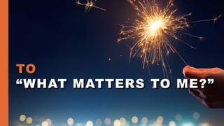 TO
“WHAT MATTERS TO ME?”
 