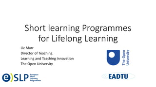 Short learning Programmes
for Lifelong Learning
Liz Marr
Director of Teaching
Learning and Teaching Innovation
The Open University
 
