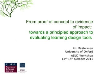 From proof of concept to evidence of impact:  towards a principled approach to evaluating learning design tools   Liz Masterman University of Oxford ASLD Workshop 13 th -14 th  October 2011 
