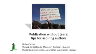 Publication without tears:
tips for aspiring authors
Liz McCarthy
Web & Digital Media Manager, Bodleian Libraries
Digital Communications, Journal of Information Literacy
 