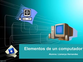 Elementos de un computador
Alumna: Lizmerys Hernandez
 