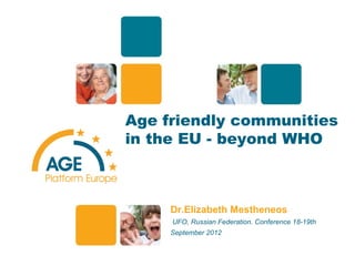 1




Age friendly communities
in the EU - beyond WHO



     Dr.Elizabeth Mestheneos
     UFO, Russian Federation. Conference 18-19th
     September 2012
 