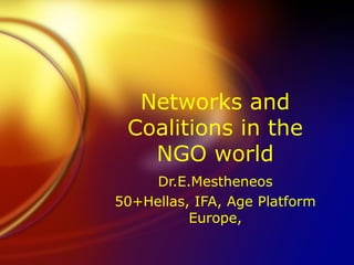 Networks and
 Coalitions in the
   NGO world
     Dr.E.Mestheneos
50+Hellas, IFA, Age Platform
          Europe,
 