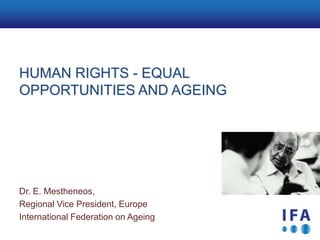 Agenda

HUMAN RIGHTS - EQUAL
OPPORTUNITIES AND AGEING




Dr. E. Mestheneos,
Regional Vice President, Europe
International Federation on Ageing
 