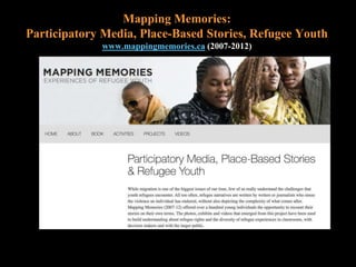 Mapping Memories:
Participatory Media, Place-Based Stories, Refugee Youth
www.mappingmemories.ca (2007-2012)
 