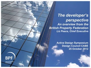 The developer’s
         perspective
      An overview from the
British Property Federation
     Liz Peace, Chief Executive



     Active Design Symposium
         Design Council CABE
              25 October 2012
 