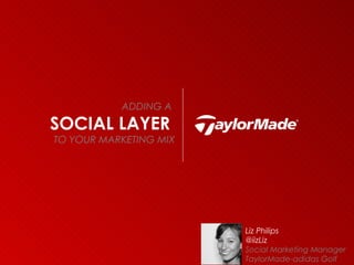 ADDING A

SOCIAL LAYER
TO YOUR MARKETING MIX




                        Liz Philips
                        @iizLiz
                        Social Marketing Manager
                        TaylorMade-adidas Golf
 