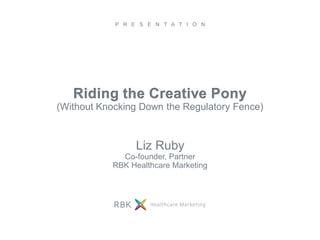 P R E S E N T A T I O N
(Without Knocking Down the Regulatory Fence)
Liz Ruby
Co-founder, Partner
RBK Healthcare Marketing
 