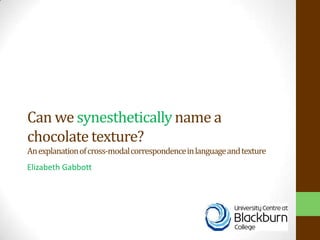 Can we synestheticallyname a
chocolate texture?
Anexplanationofcross-modalcorrespondenceinlanguageandtexture
Elizabeth Gabbott
 