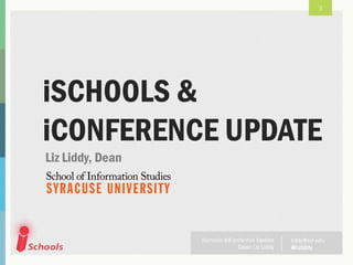 1




iSCHOOLS &
iCONFERENCE UPDATE
Liz Liddy, Dean




                  iSchools &iConfernce Update    liddy@syr.edu
                                Dean Liz Liddy   @lizliddy
 
