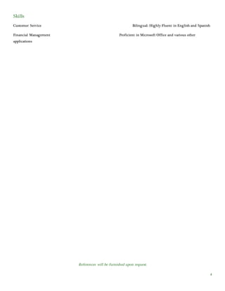 References will be furnished upon request.
4
Skills
Customer Service Bilingual: Highly Fluent in English and Spanish
Financial Management Proficient in Microsoft Office and various other
applications
 