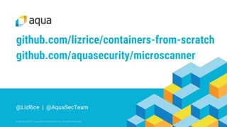 Copyright @ 2017 Aqua Security Software Ltd. All Rights Reserved.
@LizRice | @AquaSecTeam
github.com/lizrice/containers-from-scratch
github.com/aquasecurity/microscanner
@LizRice | @AquaSecTeam
 