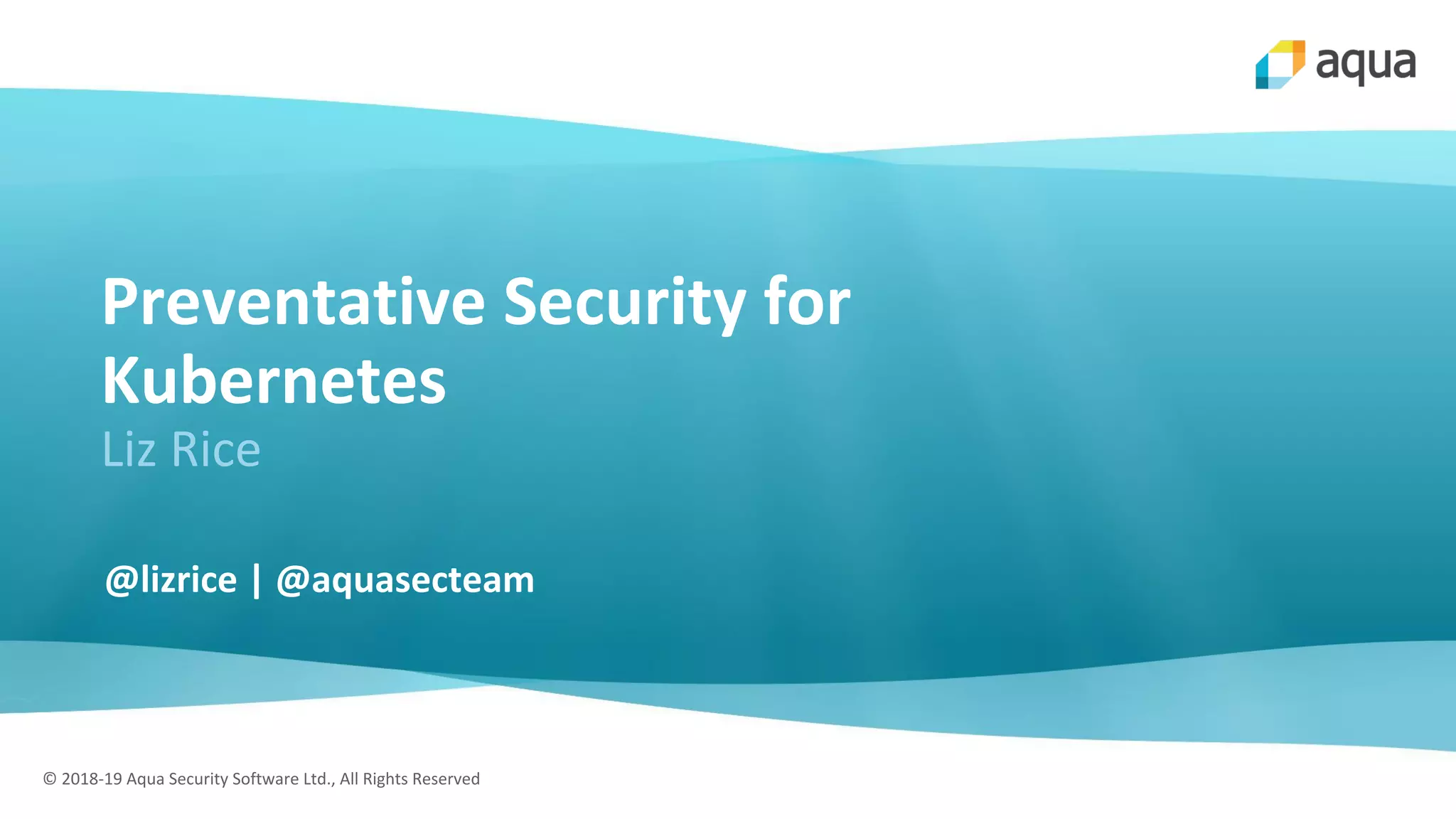 © 2018-19 Aqua Security Software Ltd., All Rights Reserved
Preventative Security for
Kubernetes
Liz Rice
@lizrice | @aquasecteam
 