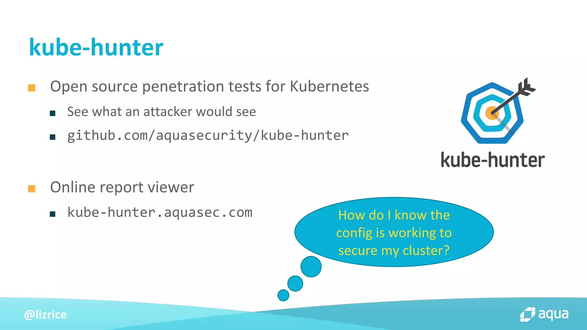 @lizrice
■ Open source penetration tests for Kubernetes
■ See what an attacker would see
■ github.com/aquasecurity/kube-hunter
■ Online report viewer
■ kube-hunter.aquasec.com
kube-hunter
How do I know the
config is working to
secure my cluster?
 