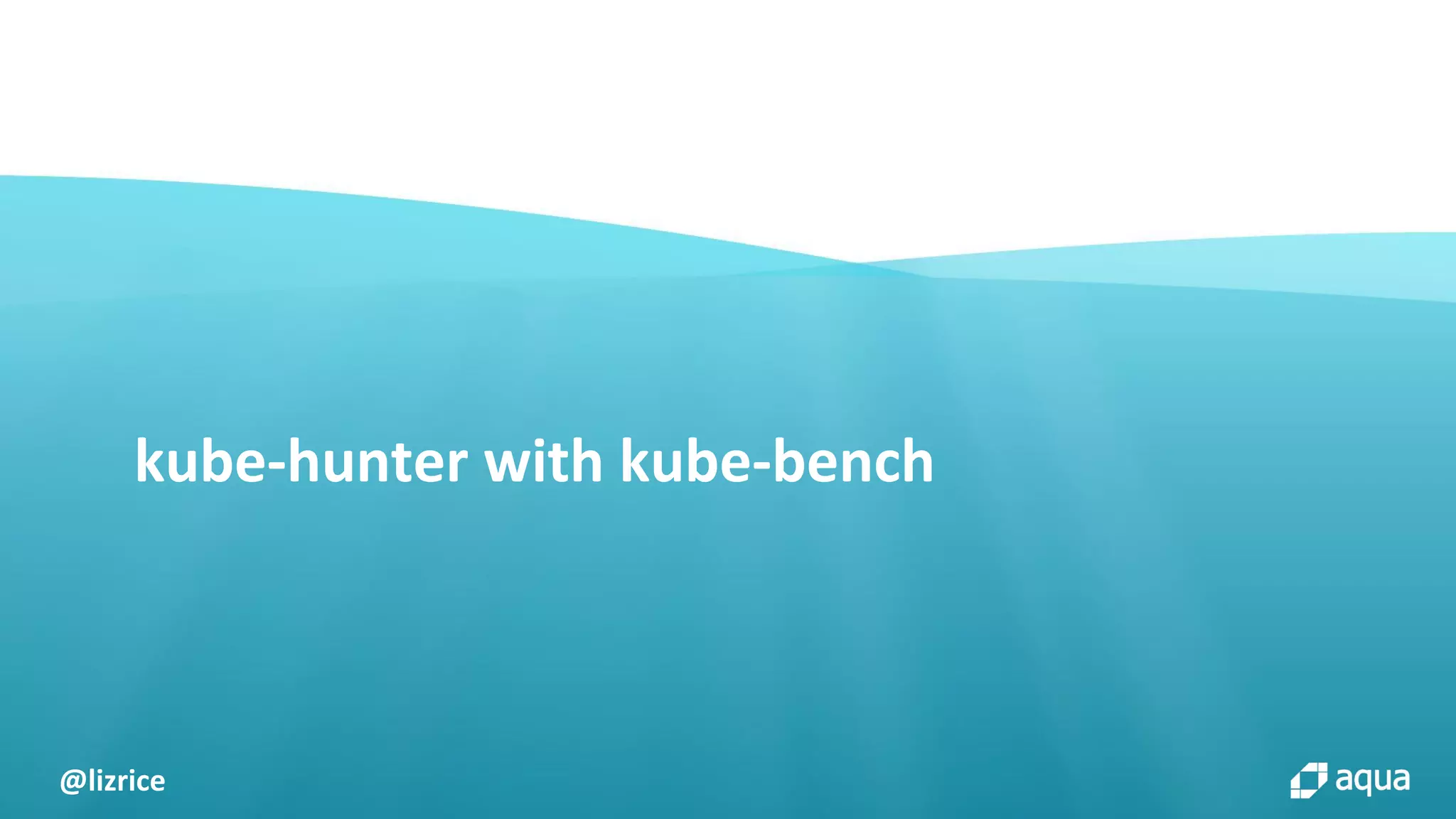 @lizrice
kube-hunter with kube-bench
 