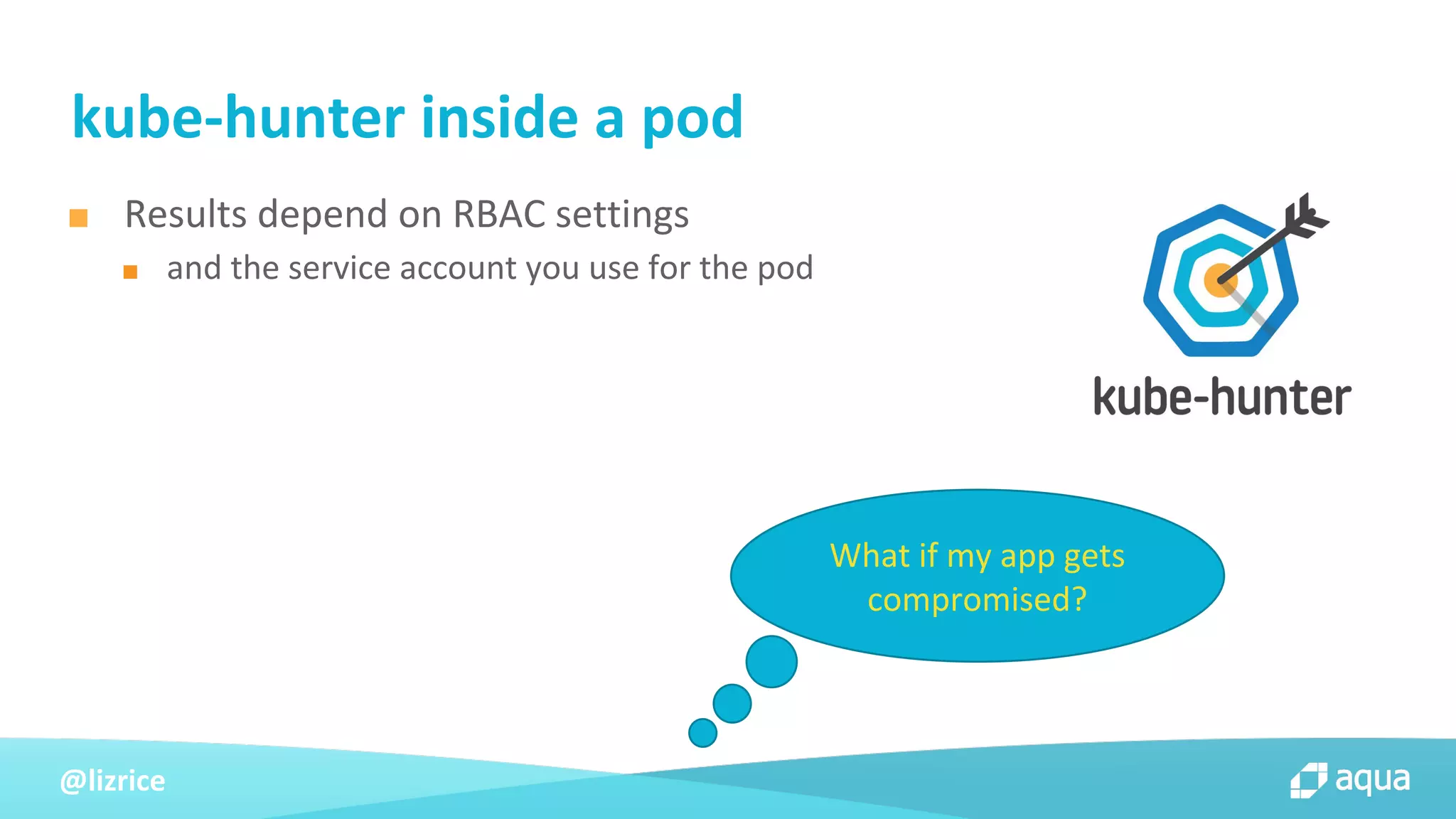 @lizrice
■ Results depend on RBAC settings
■ and the service account you use for the pod
kube-hunter inside a pod
What if my app gets
compromised?
 
