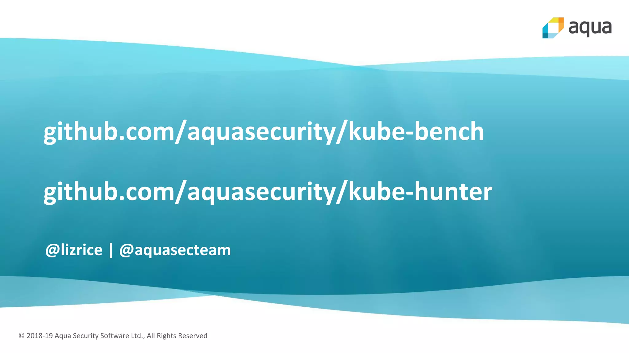 © 2018-19 Aqua Security Software Ltd., All Rights Reserved
github.com/aquasecurity/kube-bench
github.com/aquasecurity/kube-hunter
@lizrice | @aquasecteam
 
