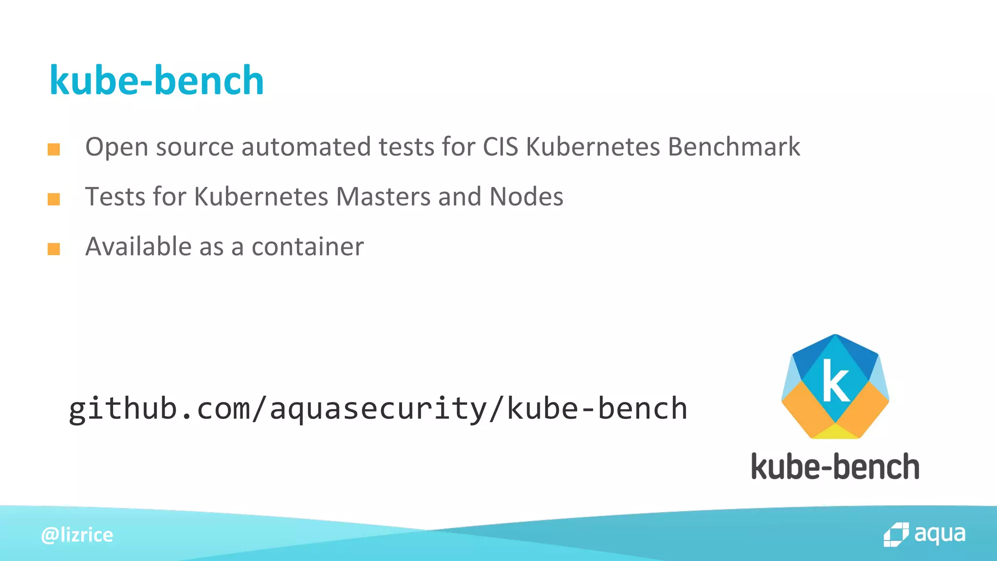 @lizrice
■ Open source automated tests for CIS Kubernetes Benchmark
■ Tests for Kubernetes Masters and Nodes
■ Available as a container
kube-bench
github.com/aquasecurity/kube-bench
 
