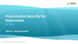 © 2018-19 Aqua Security Software Ltd., All Rights Reserved
Preventative Security for
Kubernetes
Liz Rice
@lizrice | @aquasecteam
 